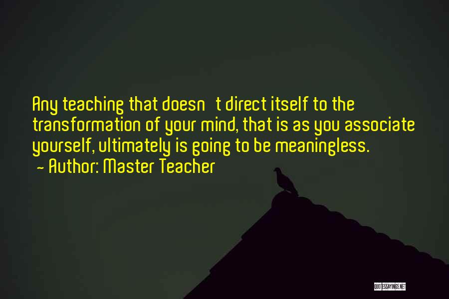 Master Teacher Quotes: Any Teaching That Doesn't Direct Itself To The Transformation Of Your Mind, That Is As You Associate Yourself, Ultimately Is