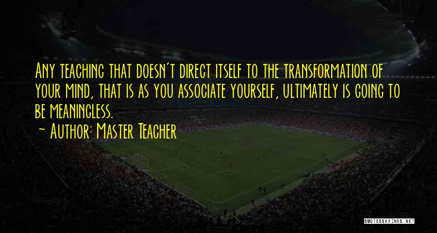 Master Teacher Quotes: Any Teaching That Doesn't Direct Itself To The Transformation Of Your Mind, That Is As You Associate Yourself, Ultimately Is