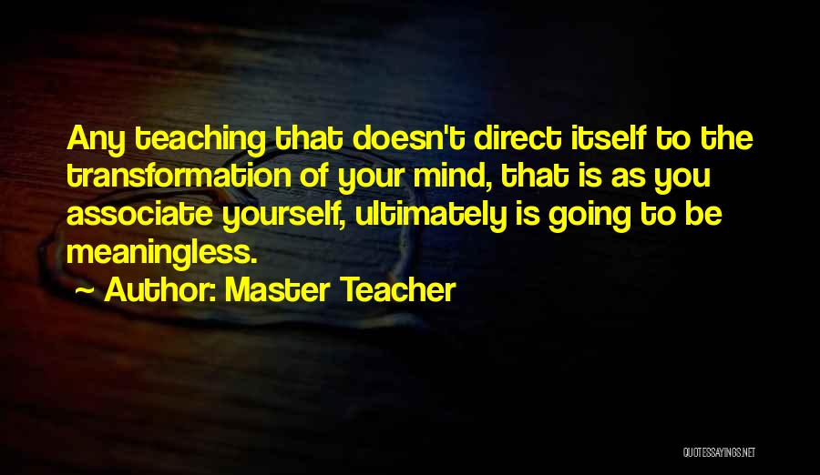 Master Teacher Quotes: Any Teaching That Doesn't Direct Itself To The Transformation Of Your Mind, That Is As You Associate Yourself, Ultimately Is