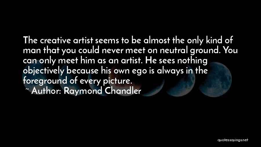 Raymond Chandler Quotes: The Creative Artist Seems To Be Almost The Only Kind Of Man That You Could Never Meet On Neutral Ground.