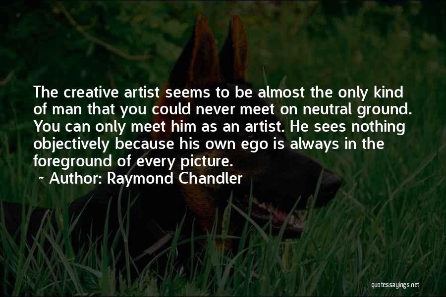 Raymond Chandler Quotes: The Creative Artist Seems To Be Almost The Only Kind Of Man That You Could Never Meet On Neutral Ground.
