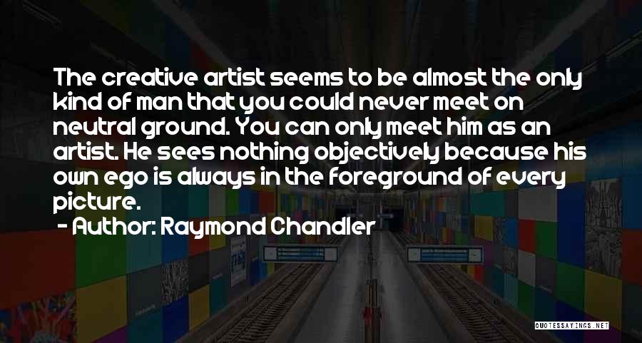 Raymond Chandler Quotes: The Creative Artist Seems To Be Almost The Only Kind Of Man That You Could Never Meet On Neutral Ground.