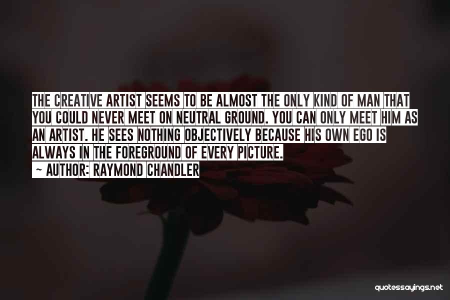 Raymond Chandler Quotes: The Creative Artist Seems To Be Almost The Only Kind Of Man That You Could Never Meet On Neutral Ground.
