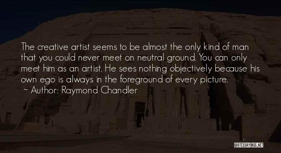 Raymond Chandler Quotes: The Creative Artist Seems To Be Almost The Only Kind Of Man That You Could Never Meet On Neutral Ground.