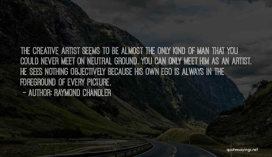 Raymond Chandler Quotes: The Creative Artist Seems To Be Almost The Only Kind Of Man That You Could Never Meet On Neutral Ground.