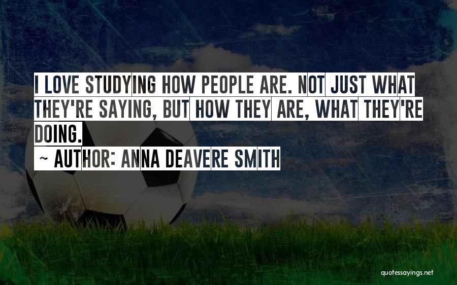 Anna Deavere Smith Quotes: I Love Studying How People Are. Not Just What They're Saying, But How They Are, What They're Doing.