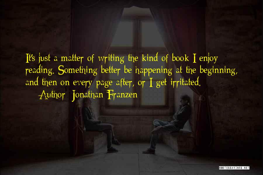 Jonathan Franzen Quotes: It's Just A Matter Of Writing The Kind Of Book I Enjoy Reading. Something Better Be Happening At The Beginning,