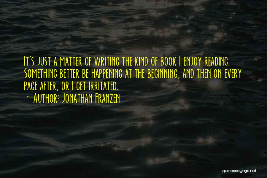 Jonathan Franzen Quotes: It's Just A Matter Of Writing The Kind Of Book I Enjoy Reading. Something Better Be Happening At The Beginning,