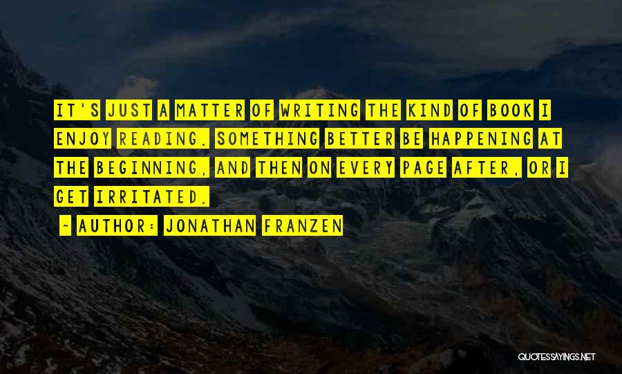 Jonathan Franzen Quotes: It's Just A Matter Of Writing The Kind Of Book I Enjoy Reading. Something Better Be Happening At The Beginning,