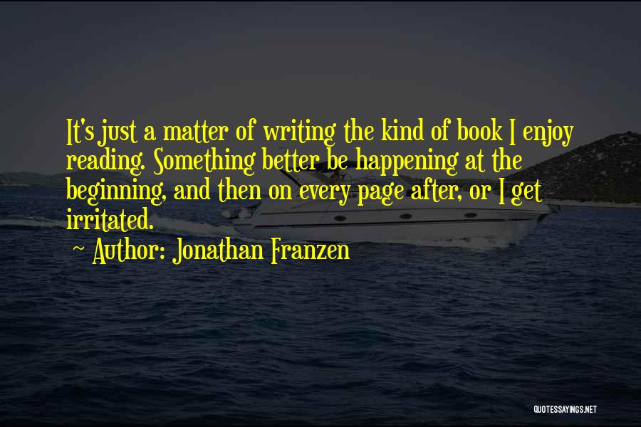 Jonathan Franzen Quotes: It's Just A Matter Of Writing The Kind Of Book I Enjoy Reading. Something Better Be Happening At The Beginning,