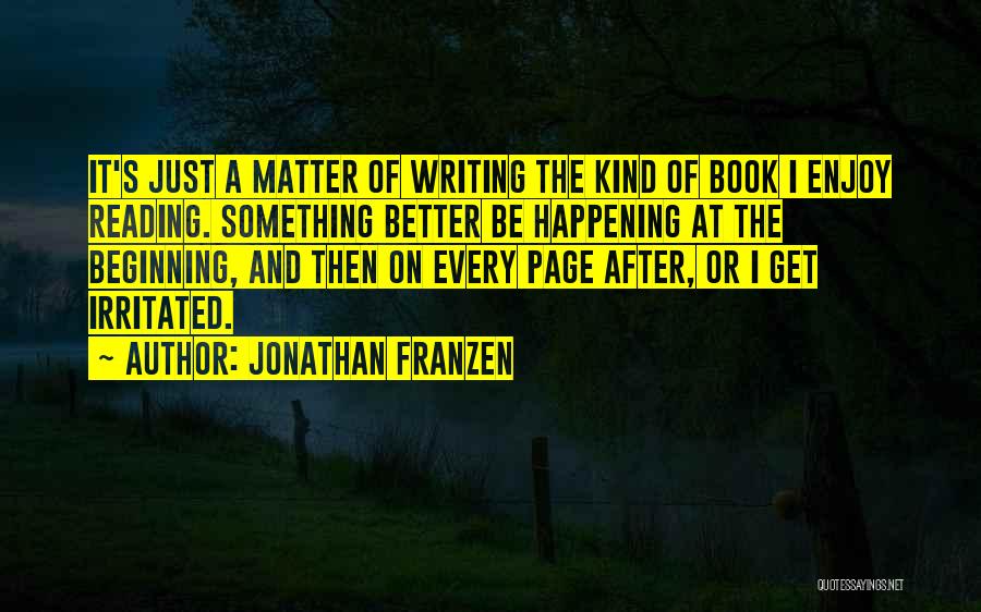 Jonathan Franzen Quotes: It's Just A Matter Of Writing The Kind Of Book I Enjoy Reading. Something Better Be Happening At The Beginning,