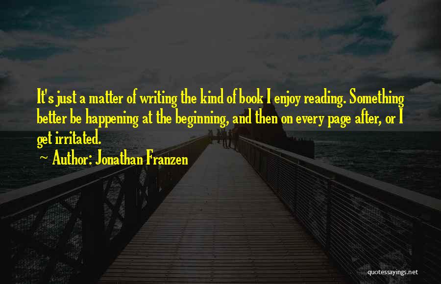 Jonathan Franzen Quotes: It's Just A Matter Of Writing The Kind Of Book I Enjoy Reading. Something Better Be Happening At The Beginning,