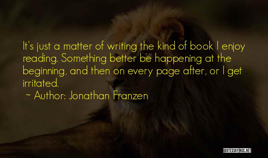 Jonathan Franzen Quotes: It's Just A Matter Of Writing The Kind Of Book I Enjoy Reading. Something Better Be Happening At The Beginning,