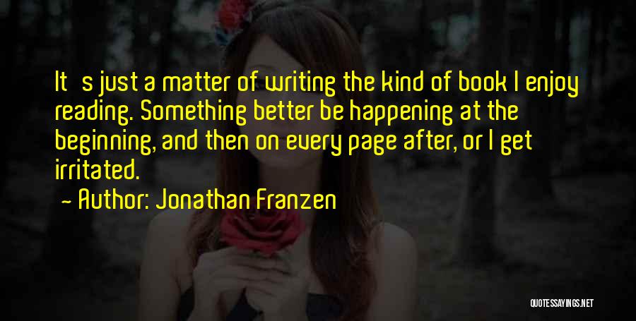 Jonathan Franzen Quotes: It's Just A Matter Of Writing The Kind Of Book I Enjoy Reading. Something Better Be Happening At The Beginning,