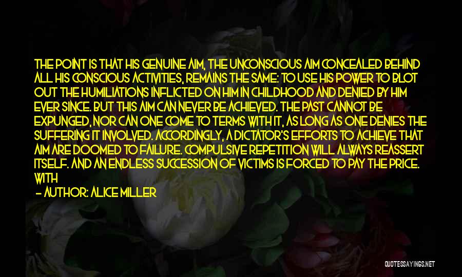 Alice Miller Quotes: The Point Is That His Genuine Aim, The Unconscious Aim Concealed Behind All His Conscious Activities, Remains The Same: To