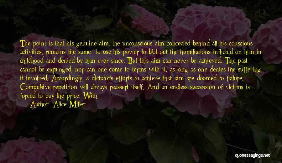 Alice Miller Quotes: The Point Is That His Genuine Aim, The Unconscious Aim Concealed Behind All His Conscious Activities, Remains The Same: To