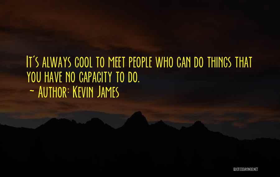 Kevin James Quotes: It's Always Cool To Meet People Who Can Do Things That You Have No Capacity To Do.