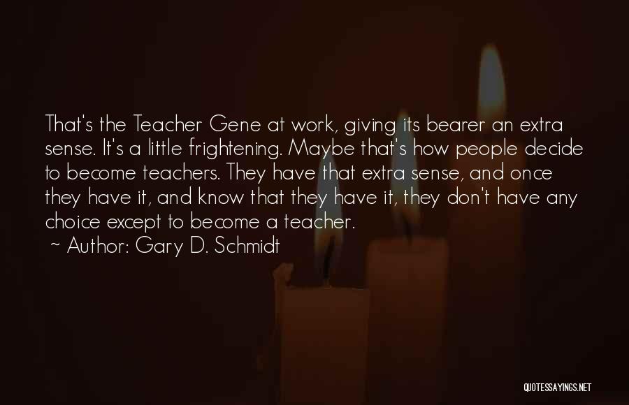 Gary D. Schmidt Quotes: That's The Teacher Gene At Work, Giving Its Bearer An Extra Sense. It's A Little Frightening. Maybe That's How People