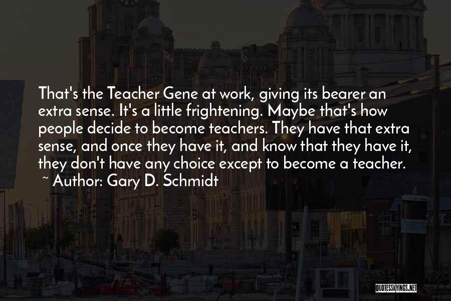 Gary D. Schmidt Quotes: That's The Teacher Gene At Work, Giving Its Bearer An Extra Sense. It's A Little Frightening. Maybe That's How People