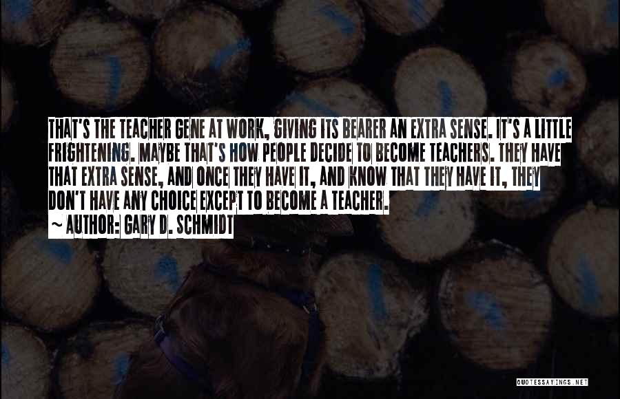 Gary D. Schmidt Quotes: That's The Teacher Gene At Work, Giving Its Bearer An Extra Sense. It's A Little Frightening. Maybe That's How People