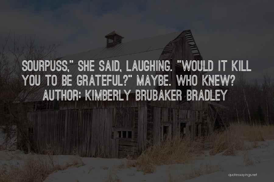 Kimberly Brubaker Bradley Quotes: Sourpuss, She Said, Laughing. Would It Kill You To Be Grateful? Maybe. Who Knew?