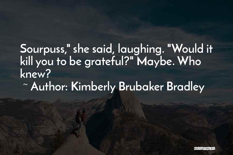 Kimberly Brubaker Bradley Quotes: Sourpuss, She Said, Laughing. Would It Kill You To Be Grateful? Maybe. Who Knew?