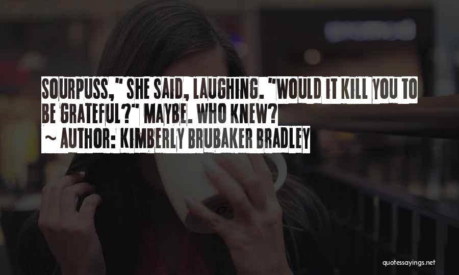 Kimberly Brubaker Bradley Quotes: Sourpuss, She Said, Laughing. Would It Kill You To Be Grateful? Maybe. Who Knew?