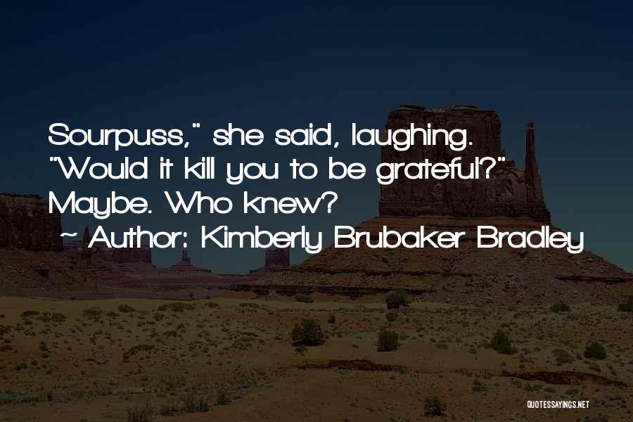 Kimberly Brubaker Bradley Quotes: Sourpuss, She Said, Laughing. Would It Kill You To Be Grateful? Maybe. Who Knew?