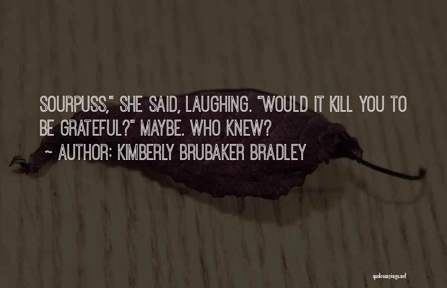 Kimberly Brubaker Bradley Quotes: Sourpuss, She Said, Laughing. Would It Kill You To Be Grateful? Maybe. Who Knew?