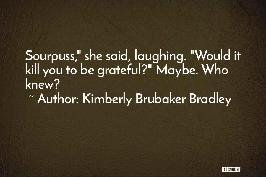 Kimberly Brubaker Bradley Quotes: Sourpuss, She Said, Laughing. Would It Kill You To Be Grateful? Maybe. Who Knew?
