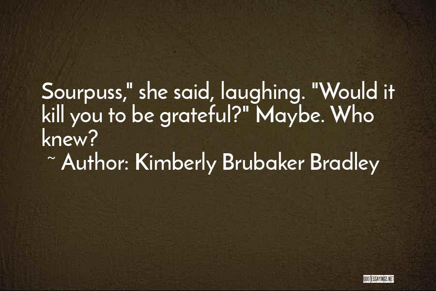 Kimberly Brubaker Bradley Quotes: Sourpuss, She Said, Laughing. Would It Kill You To Be Grateful? Maybe. Who Knew?