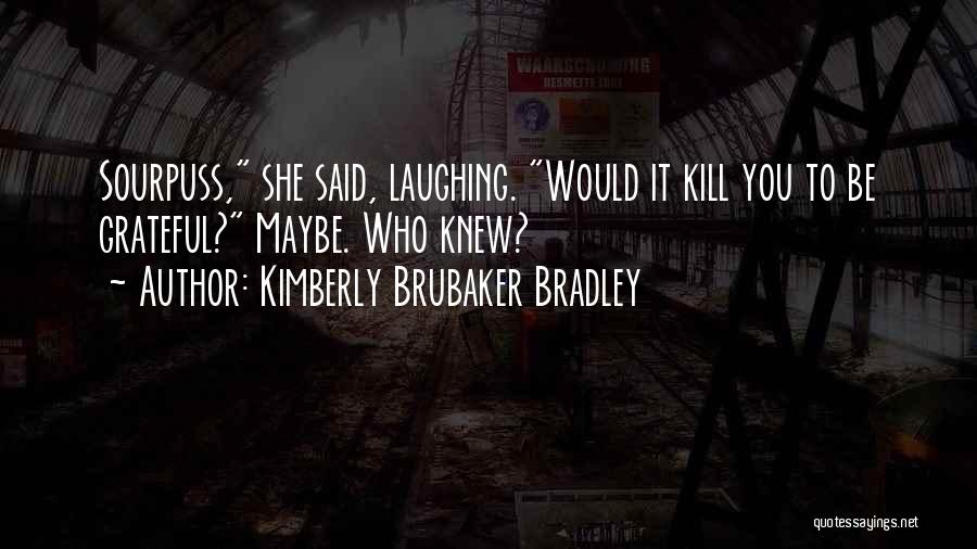 Kimberly Brubaker Bradley Quotes: Sourpuss, She Said, Laughing. Would It Kill You To Be Grateful? Maybe. Who Knew?