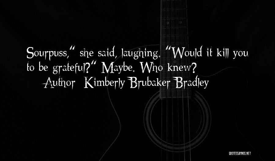 Kimberly Brubaker Bradley Quotes: Sourpuss, She Said, Laughing. Would It Kill You To Be Grateful? Maybe. Who Knew?