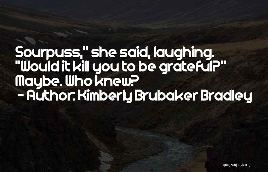 Kimberly Brubaker Bradley Quotes: Sourpuss, She Said, Laughing. Would It Kill You To Be Grateful? Maybe. Who Knew?