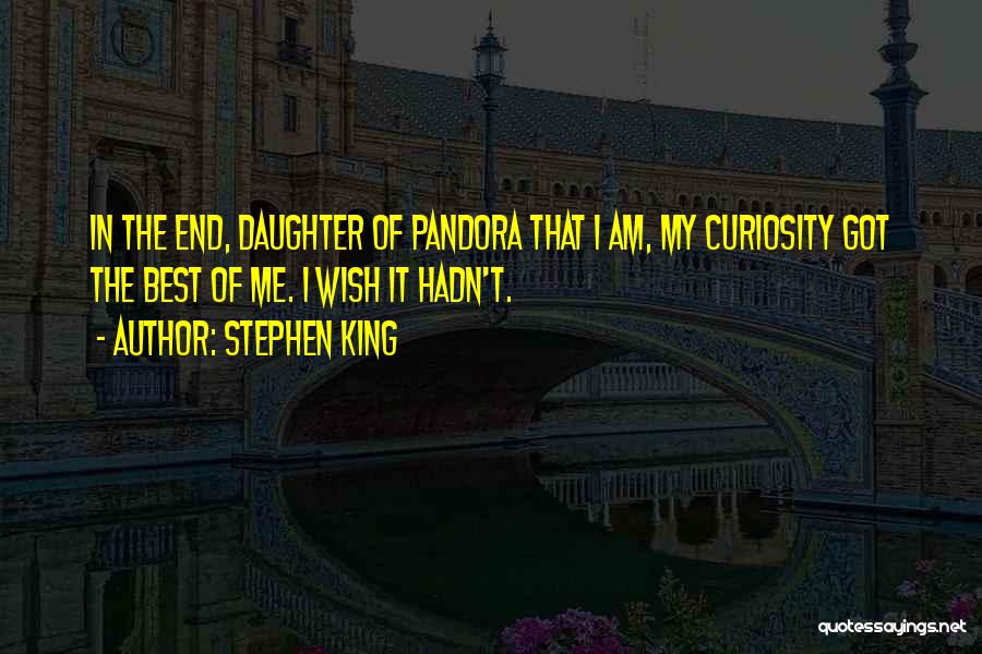 Stephen King Quotes: In The End, Daughter Of Pandora That I Am, My Curiosity Got The Best Of Me. I Wish It Hadn't.