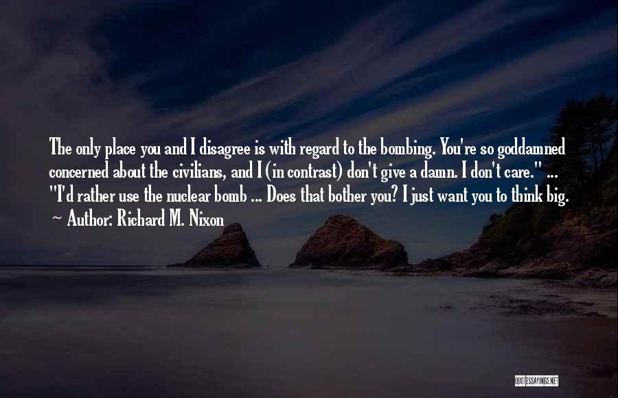 Richard M. Nixon Quotes: The Only Place You And I Disagree Is With Regard To The Bombing. You're So Goddamned Concerned About The Civilians,