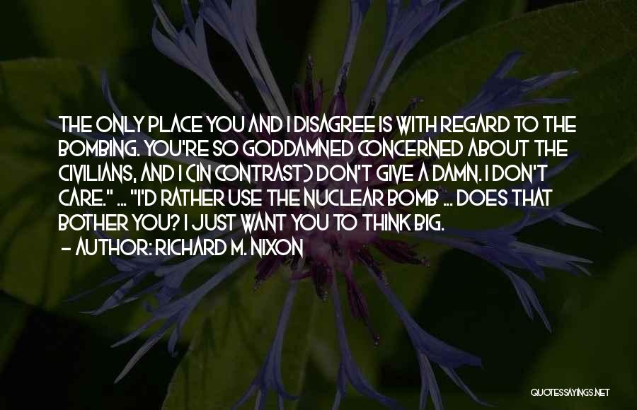 Richard M. Nixon Quotes: The Only Place You And I Disagree Is With Regard To The Bombing. You're So Goddamned Concerned About The Civilians,