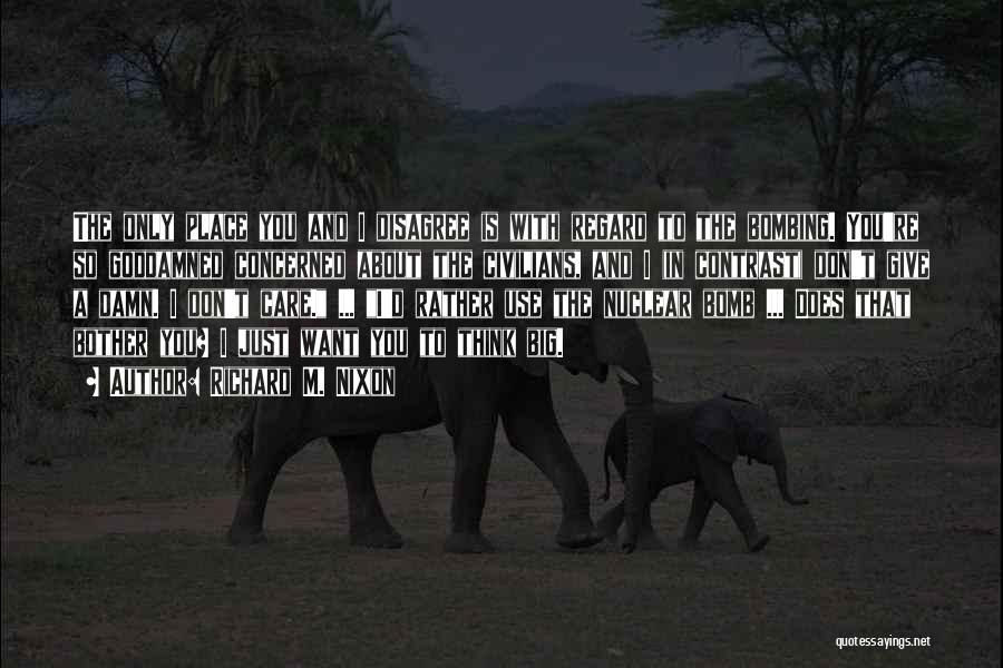 Richard M. Nixon Quotes: The Only Place You And I Disagree Is With Regard To The Bombing. You're So Goddamned Concerned About The Civilians,
