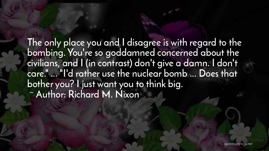 Richard M. Nixon Quotes: The Only Place You And I Disagree Is With Regard To The Bombing. You're So Goddamned Concerned About The Civilians,