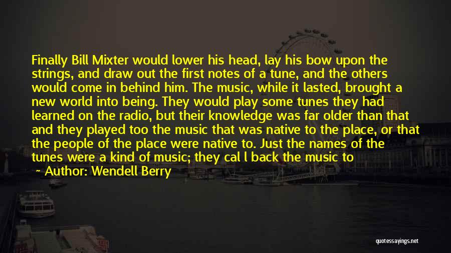 Wendell Berry Quotes: Finally Bill Mixter Would Lower His Head, Lay His Bow Upon The Strings, And Draw Out The First Notes Of