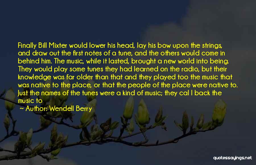 Wendell Berry Quotes: Finally Bill Mixter Would Lower His Head, Lay His Bow Upon The Strings, And Draw Out The First Notes Of