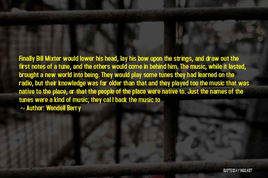 Wendell Berry Quotes: Finally Bill Mixter Would Lower His Head, Lay His Bow Upon The Strings, And Draw Out The First Notes Of