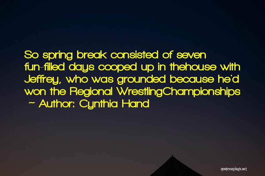 Cynthia Hand Quotes: So Spring Break Consisted Of Seven Fun-filled Days Cooped Up In Thehouse With Jeffrey, Who Was Grounded Because He'd Won