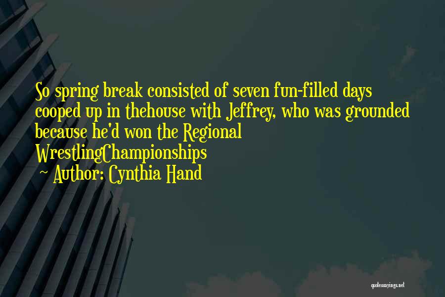 Cynthia Hand Quotes: So Spring Break Consisted Of Seven Fun-filled Days Cooped Up In Thehouse With Jeffrey, Who Was Grounded Because He'd Won