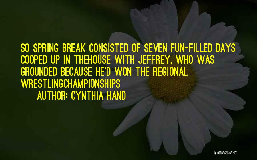 Cynthia Hand Quotes: So Spring Break Consisted Of Seven Fun-filled Days Cooped Up In Thehouse With Jeffrey, Who Was Grounded Because He'd Won