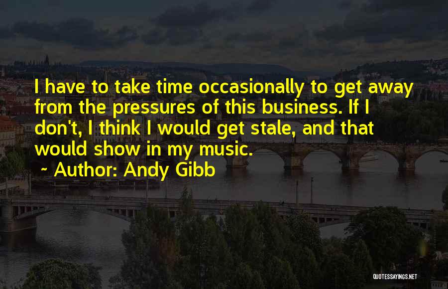 Andy Gibb Quotes: I Have To Take Time Occasionally To Get Away From The Pressures Of This Business. If I Don't, I Think