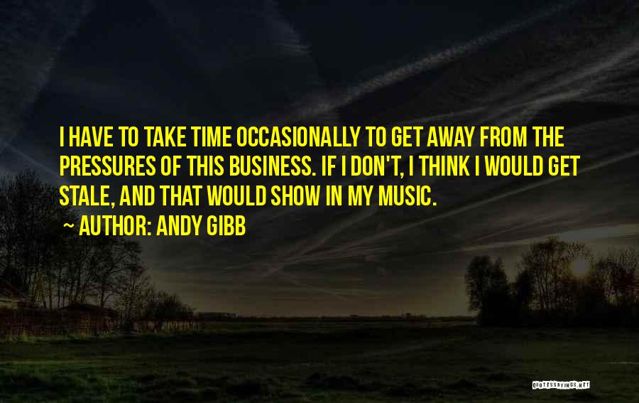 Andy Gibb Quotes: I Have To Take Time Occasionally To Get Away From The Pressures Of This Business. If I Don't, I Think