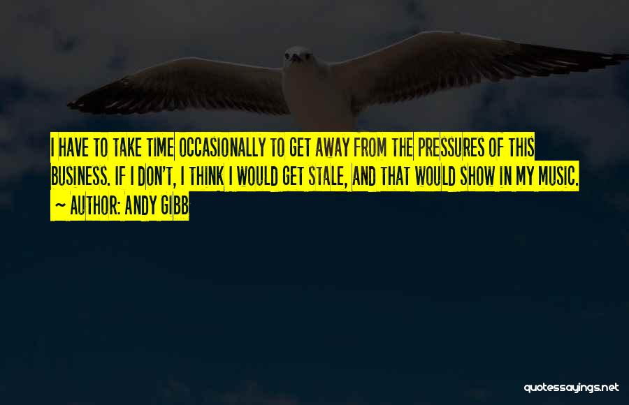 Andy Gibb Quotes: I Have To Take Time Occasionally To Get Away From The Pressures Of This Business. If I Don't, I Think