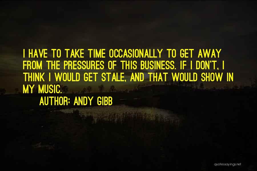 Andy Gibb Quotes: I Have To Take Time Occasionally To Get Away From The Pressures Of This Business. If I Don't, I Think