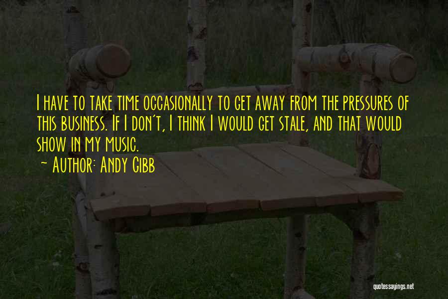Andy Gibb Quotes: I Have To Take Time Occasionally To Get Away From The Pressures Of This Business. If I Don't, I Think